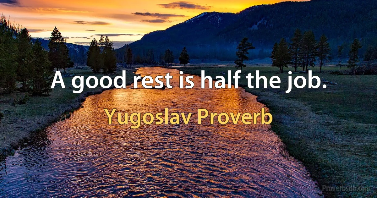 A good rest is half the job. (Yugoslav Proverb)