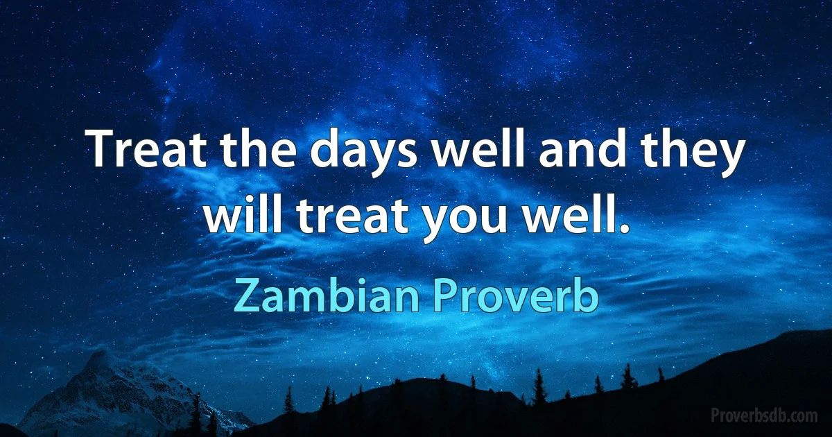 Treat the days well and they will treat you well. (Zambian Proverb)