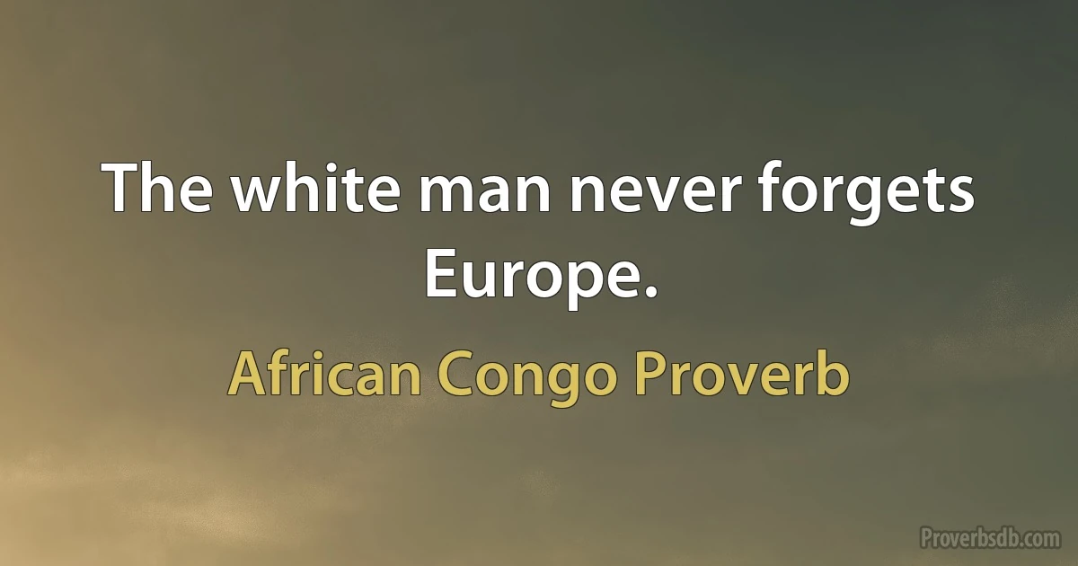 The white man never forgets Europe. (African Congo Proverb)