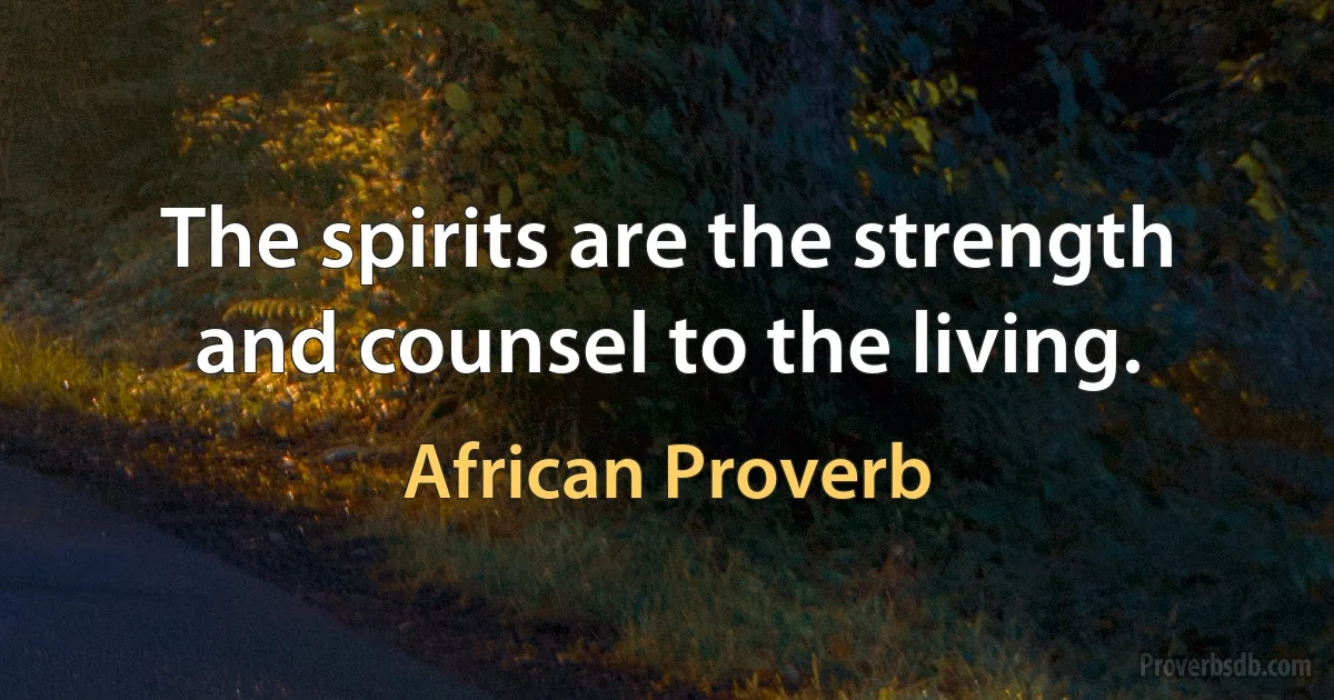 The spirits are the strength and counsel to the living. (African Proverb)