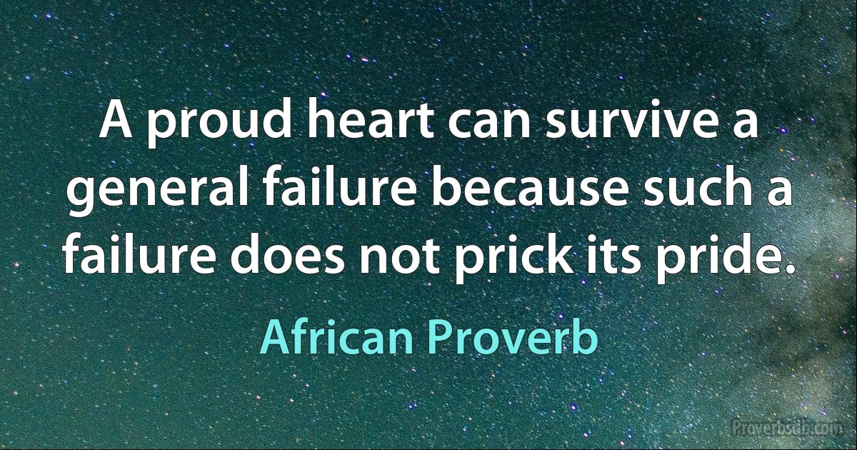 A proud heart can survive a general failure because such a failure does not prick its pride. (African Proverb)