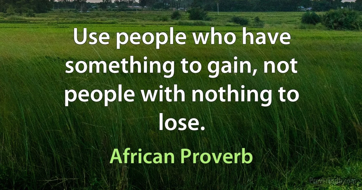 Use people who have something to gain, not people with nothing to lose. (African Proverb)