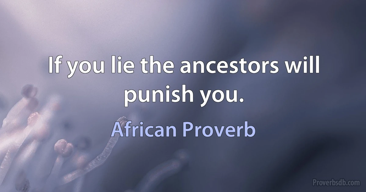 If you lie the ancestors will punish you. (African Proverb)