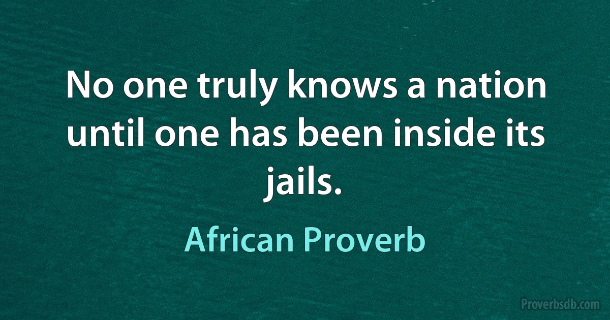 No one truly knows a nation until one has been inside its jails. (African Proverb)