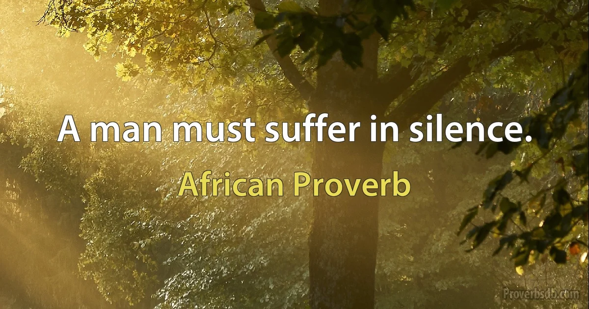 A man must suffer in silence. (African Proverb)