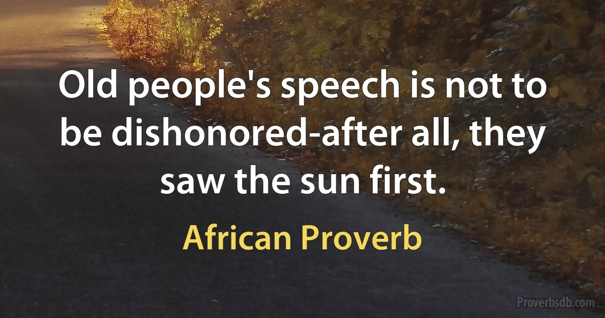 Old people's speech is not to be dishonored-after all, they saw the sun first. (African Proverb)