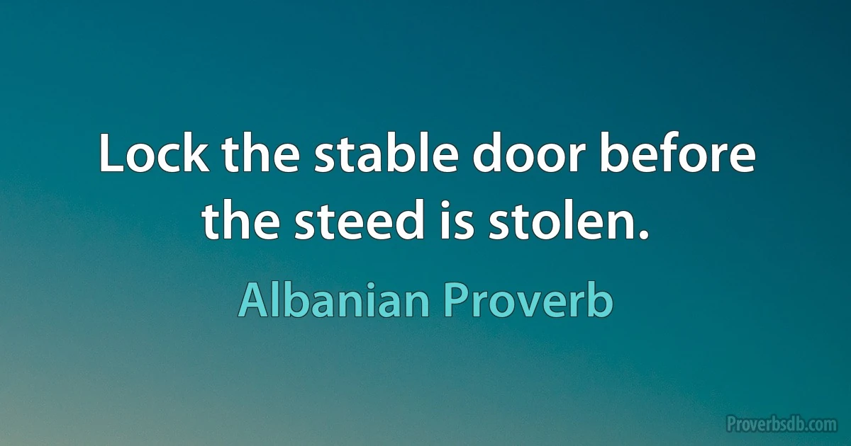 Lock the stable door before the steed is stolen. (Albanian Proverb)