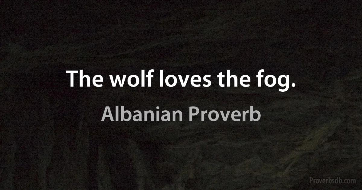 The wolf loves the fog. (Albanian Proverb)