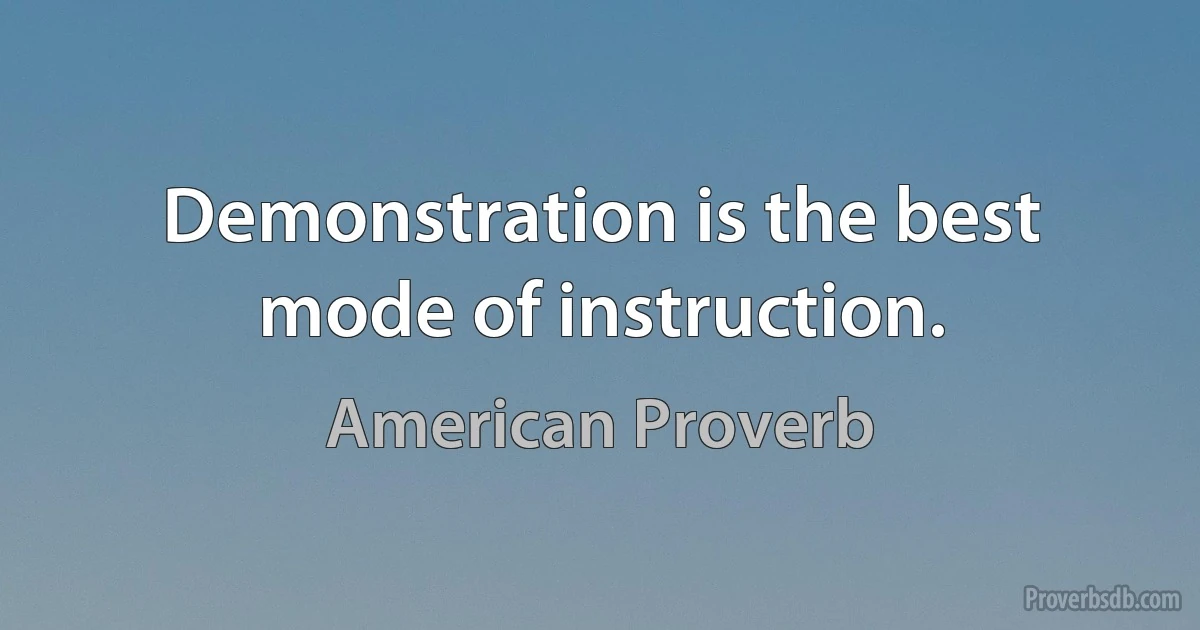 Demonstration is the best mode of instruction. (American Proverb)