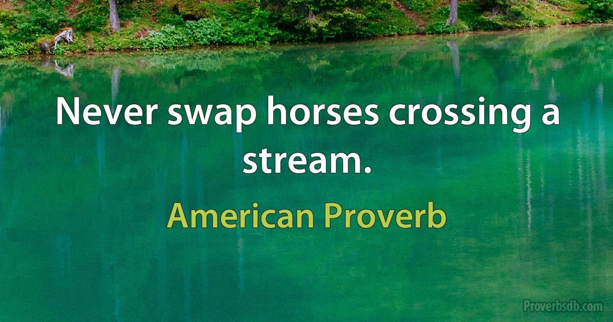 Never swap horses crossing a stream. (American Proverb)