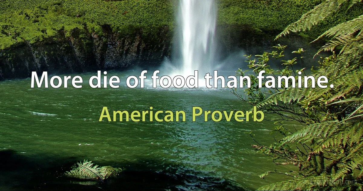 More die of food than famine. (American Proverb)