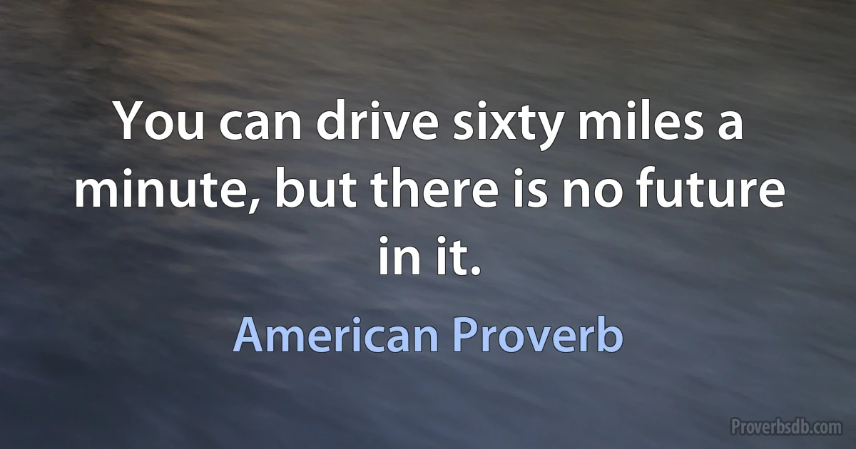 You can drive sixty miles a minute, but there is no future in it. (American Proverb)