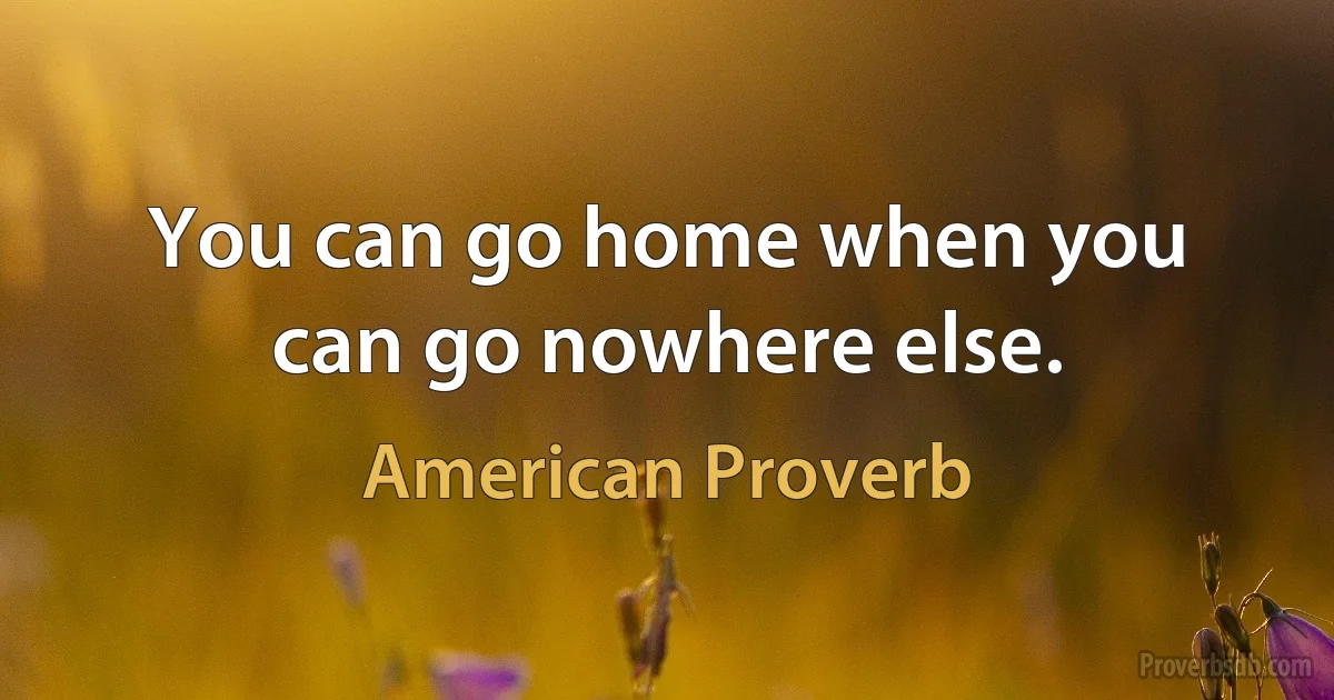 You can go home when you can go nowhere else. (American Proverb)