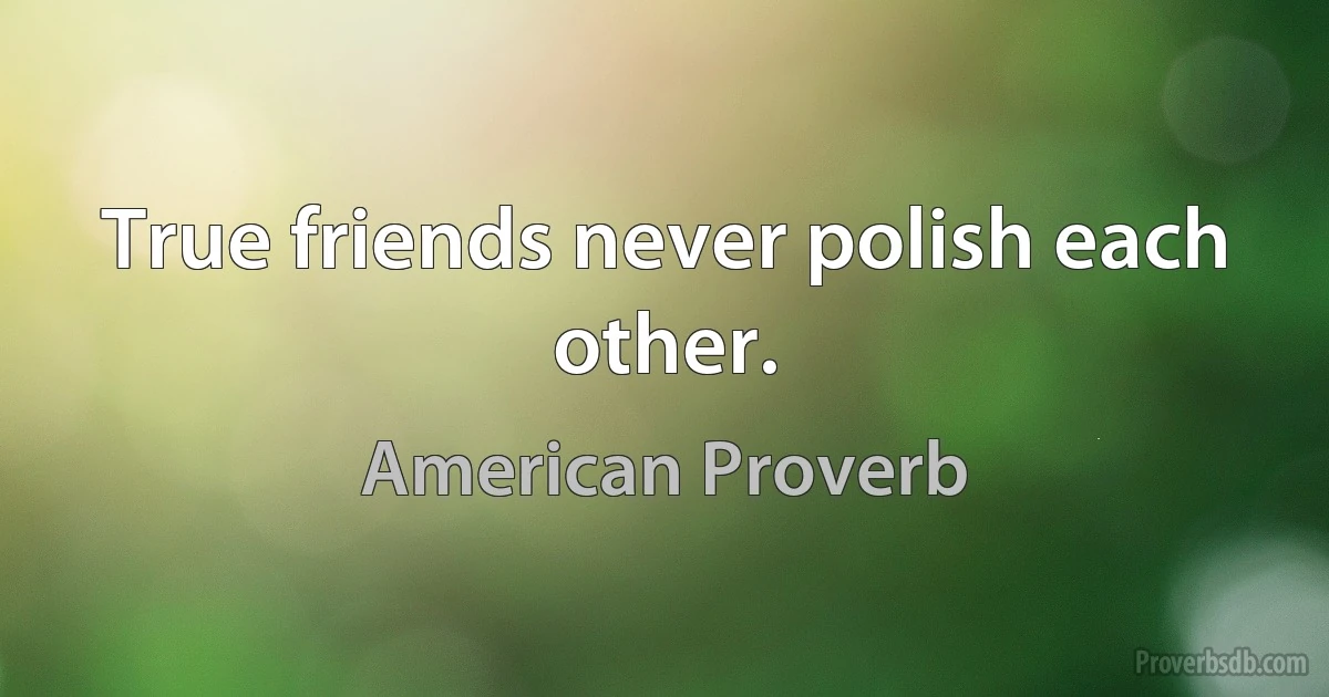 True friends never polish each other. (American Proverb)