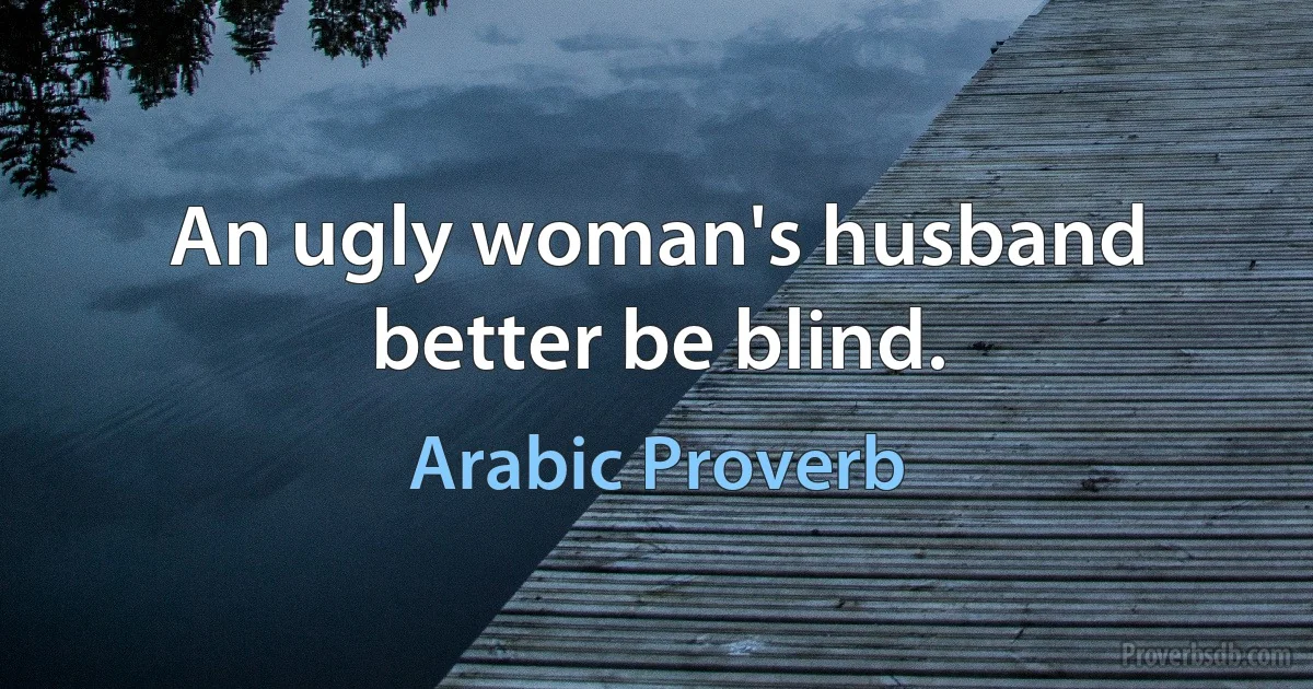 An ugly woman's husband better be blind. (Arabic Proverb)