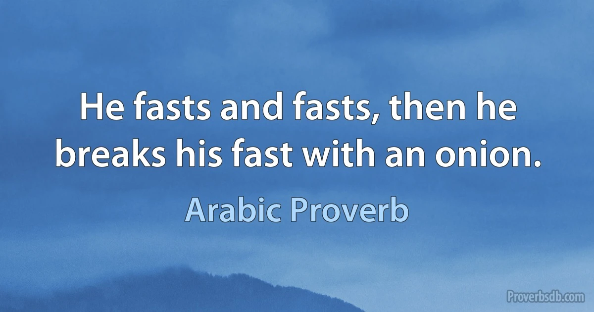 He fasts and fasts, then he breaks his fast with an onion. (Arabic Proverb)