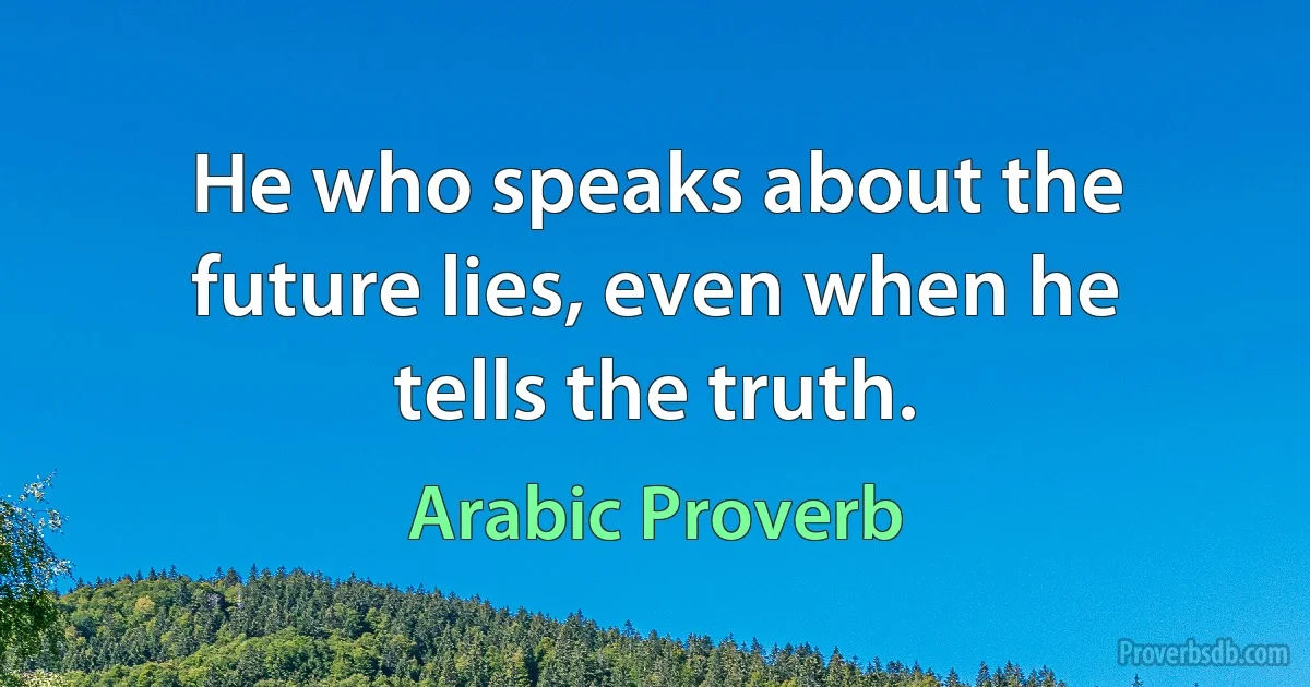 He who speaks about the future lies, even when he tells the truth. (Arabic Proverb)