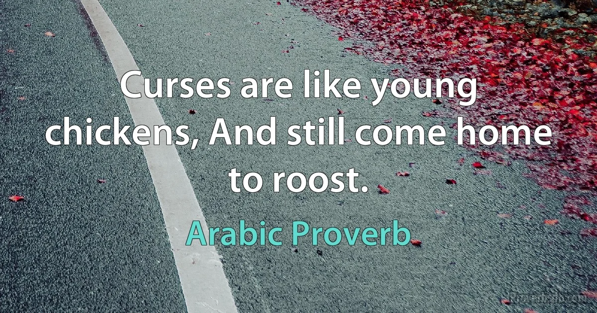 Curses are like young chickens, And still come home to roost. (Arabic Proverb)