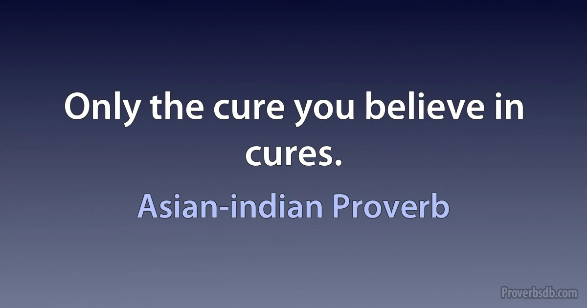 Only the cure you believe in cures. (Asian-indian Proverb)