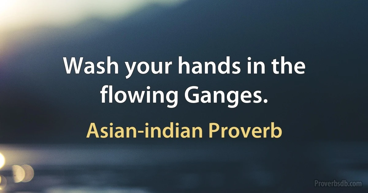 Wash your hands in the flowing Ganges. (Asian-indian Proverb)