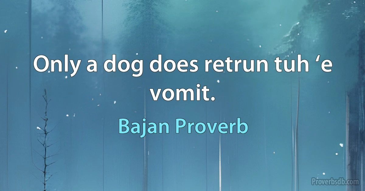 Only a dog does retrun tuh ‘e vomit. (Bajan Proverb)