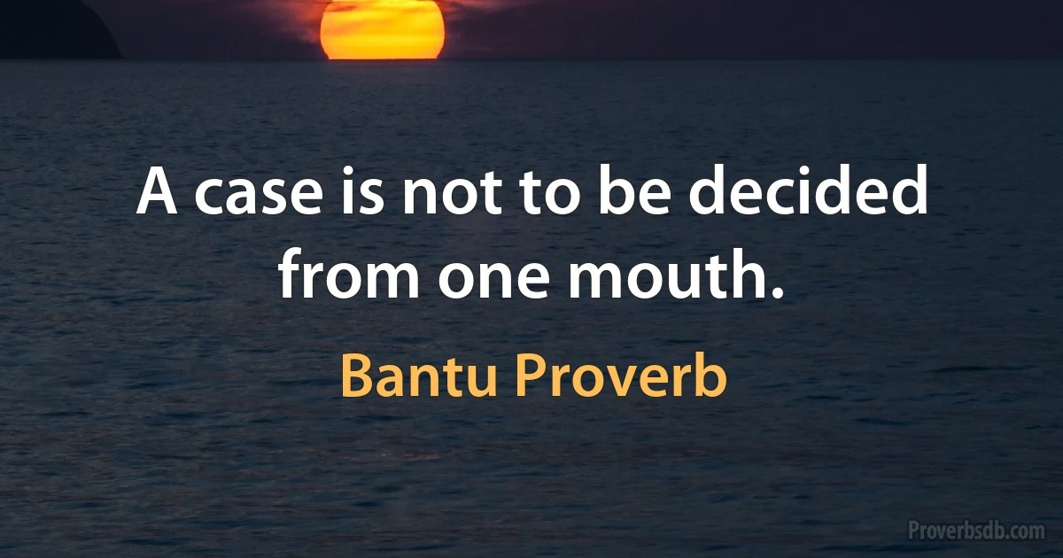 A case is not to be decided from one mouth. (Bantu Proverb)