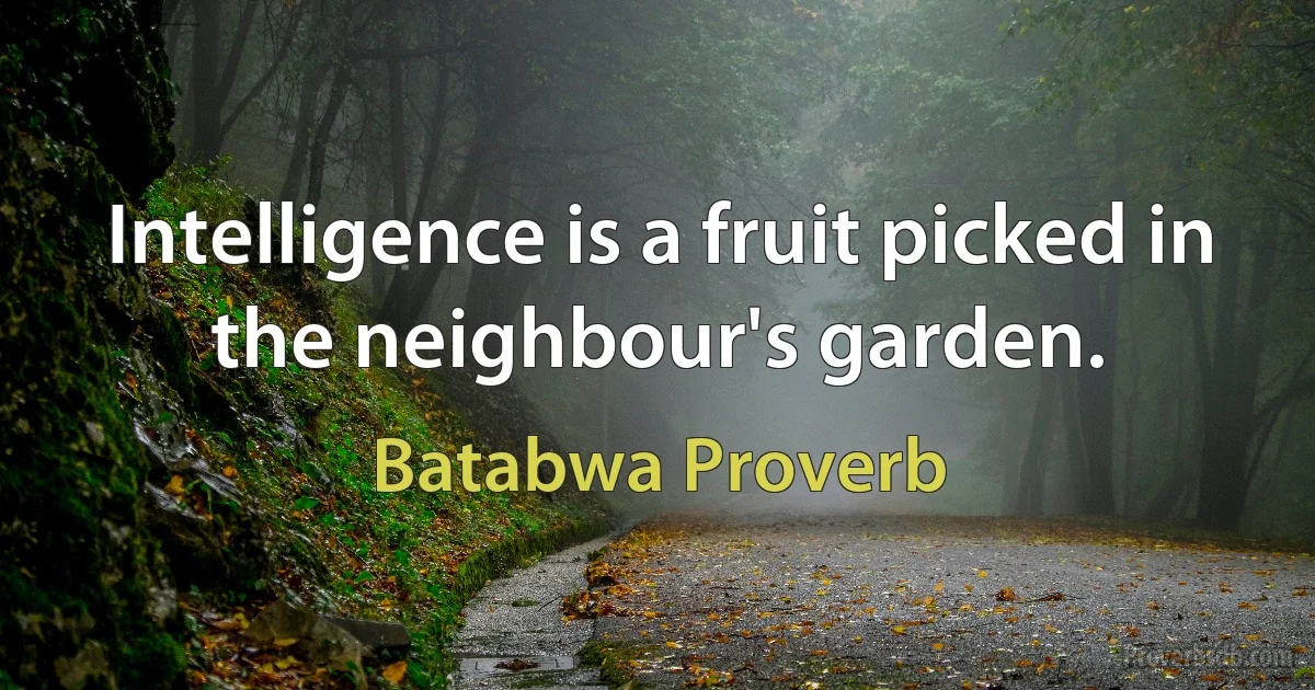 Intelligence is a fruit picked in the neighbour's garden. (Batabwa Proverb)