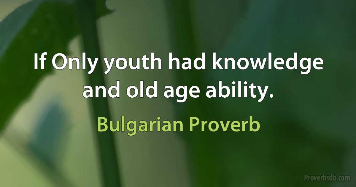 If Only youth had knowledge and old age ability. (Bulgarian Proverb)