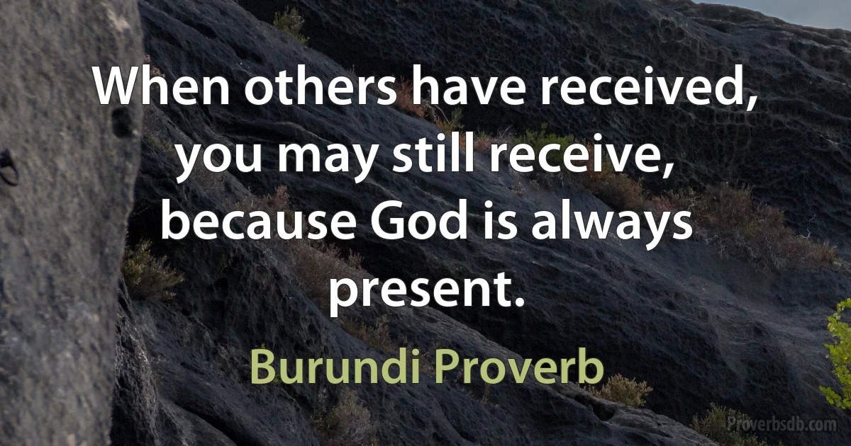 When others have received, you may still receive, because God is always present. (Burundi Proverb)