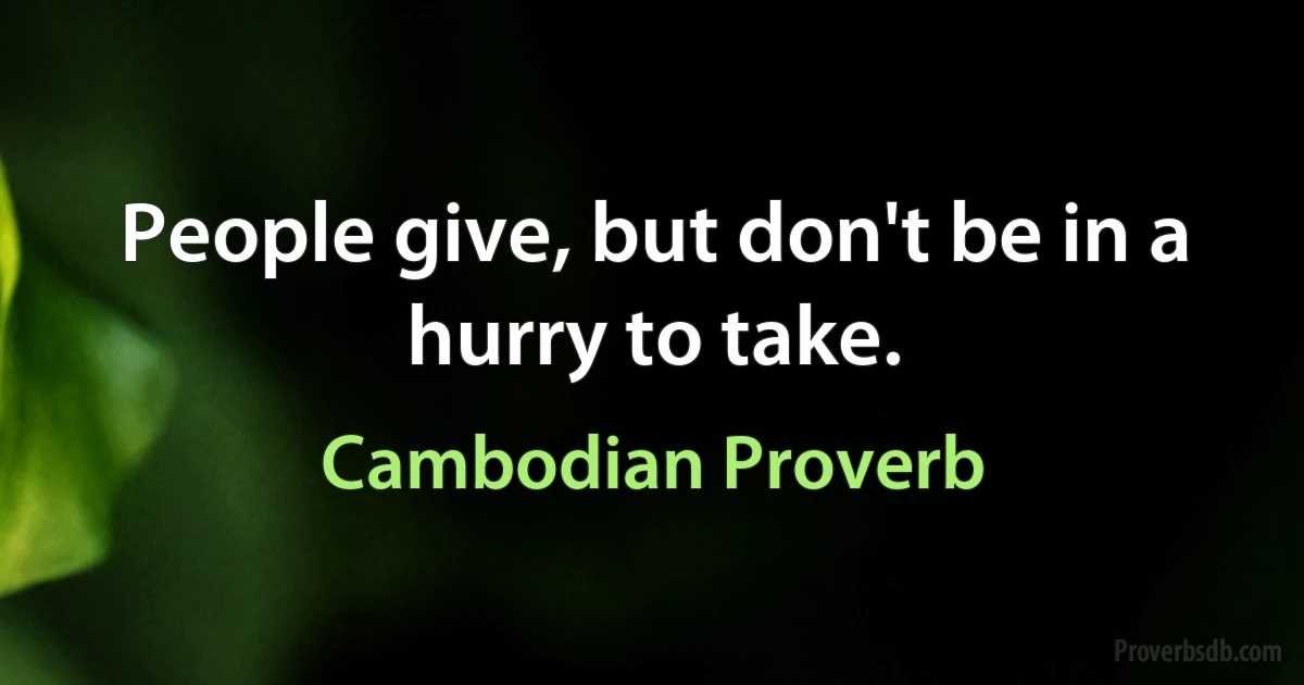 People give, but don't be in a hurry to take. (Cambodian Proverb)