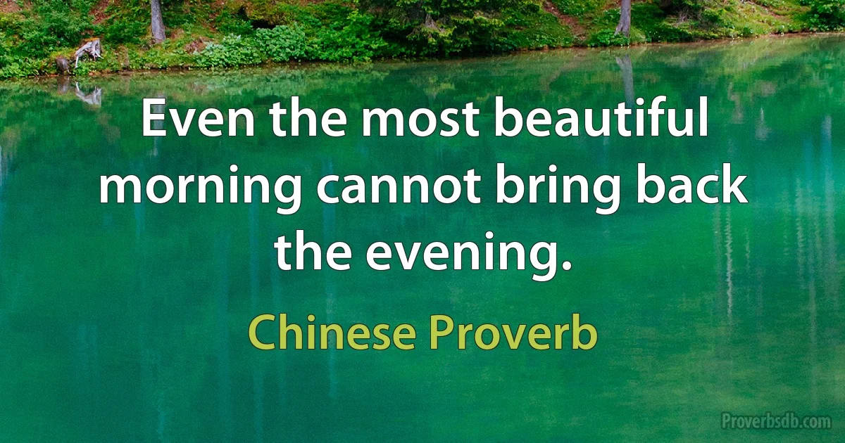 Even the most beautiful morning cannot bring back the evening. (Chinese Proverb)