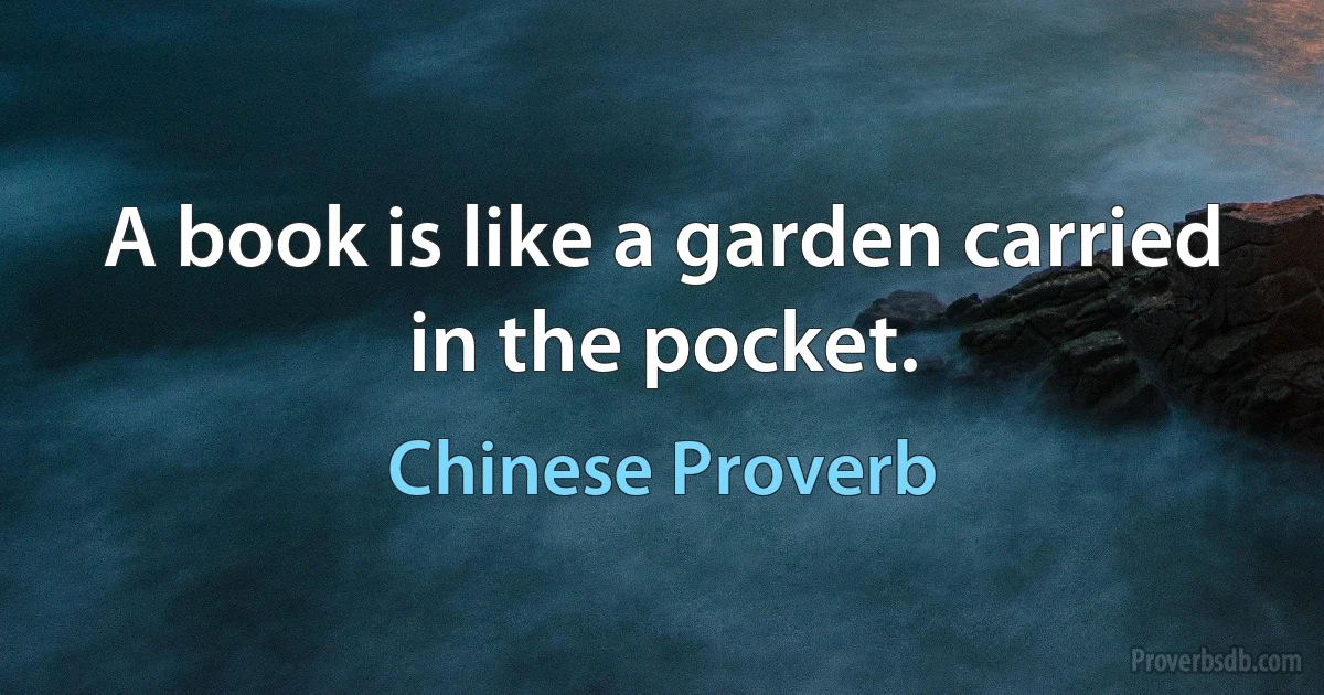 A book is like a garden carried in the pocket. (Chinese Proverb)