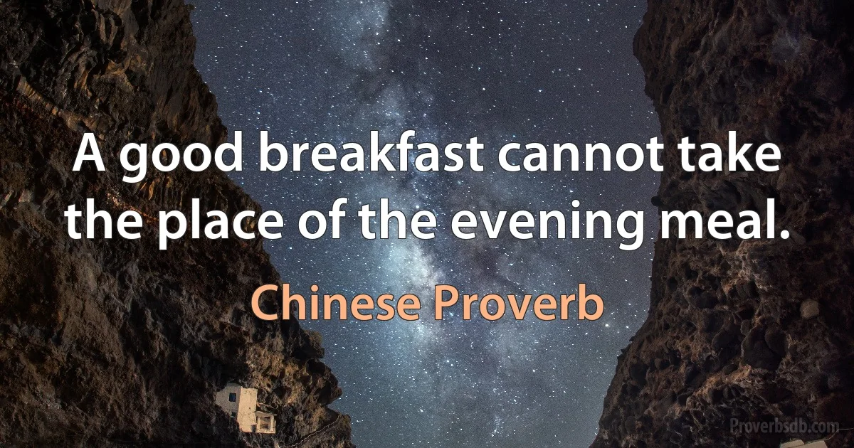 A good breakfast cannot take the place of the evening meal. (Chinese Proverb)