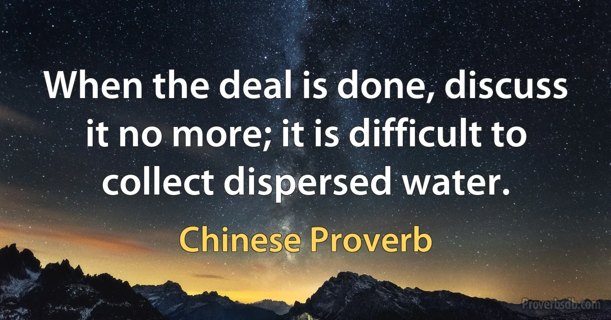 When the deal is done, discuss it no more; it is difficult to collect dispersed water. (Chinese Proverb)