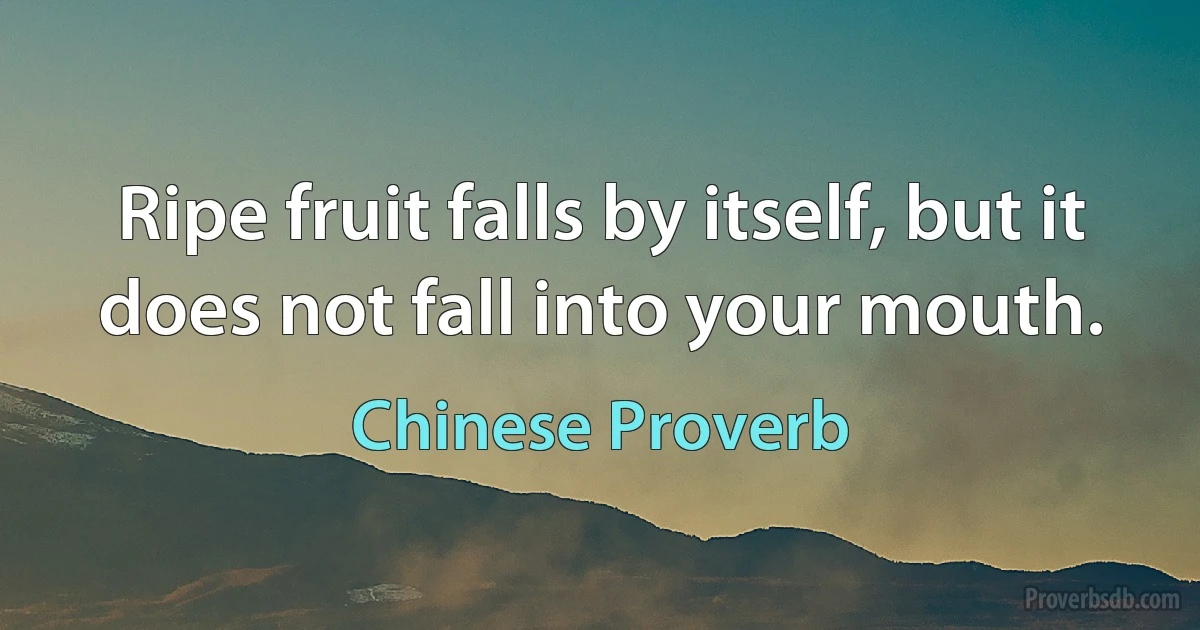 Ripe fruit falls by itself, but it does not fall into your mouth. (Chinese Proverb)