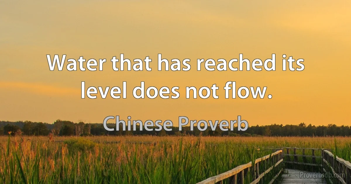 Water that has reached its level does not flow. (Chinese Proverb)