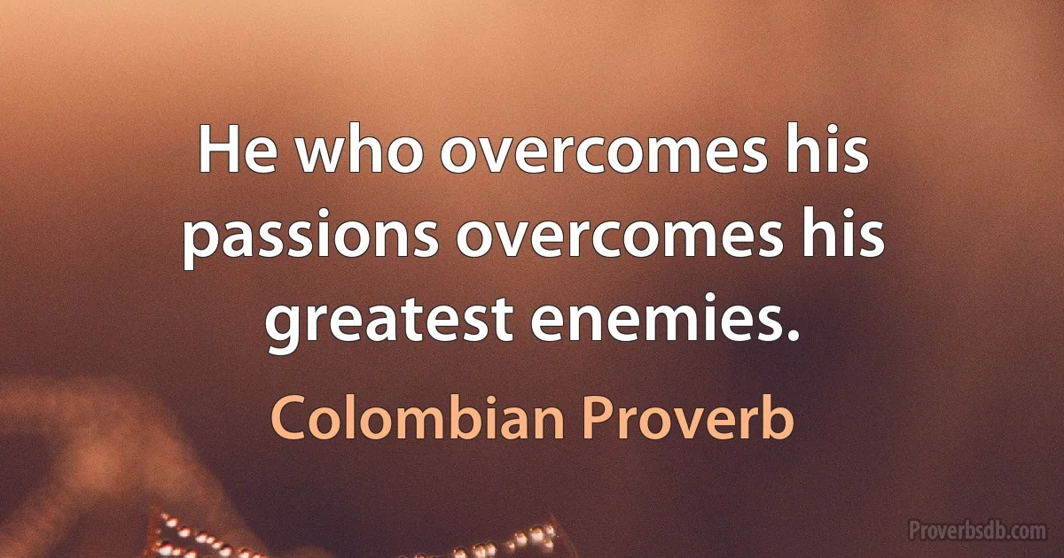 He who overcomes his passions overcomes his greatest enemies. (Colombian Proverb)