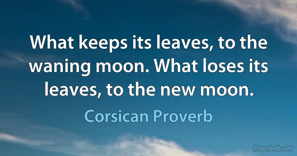 What keeps its leaves, to the waning moon. What loses its leaves, to the new moon. (Corsican Proverb)