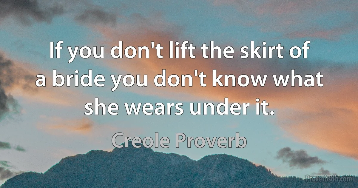 If you don't lift the skirt of a bride you don't know what she wears under it. (Creole Proverb)