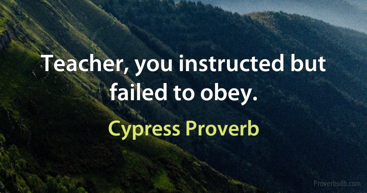 Teacher, you instructed but failed to obey. (Cypress Proverb)