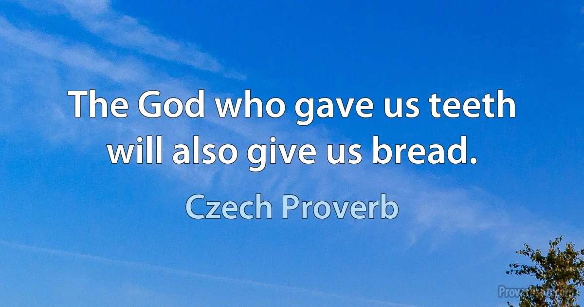 The God who gave us teeth will also give us bread. (Czech Proverb)