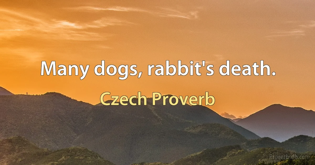 Many dogs, rabbit's death. (Czech Proverb)