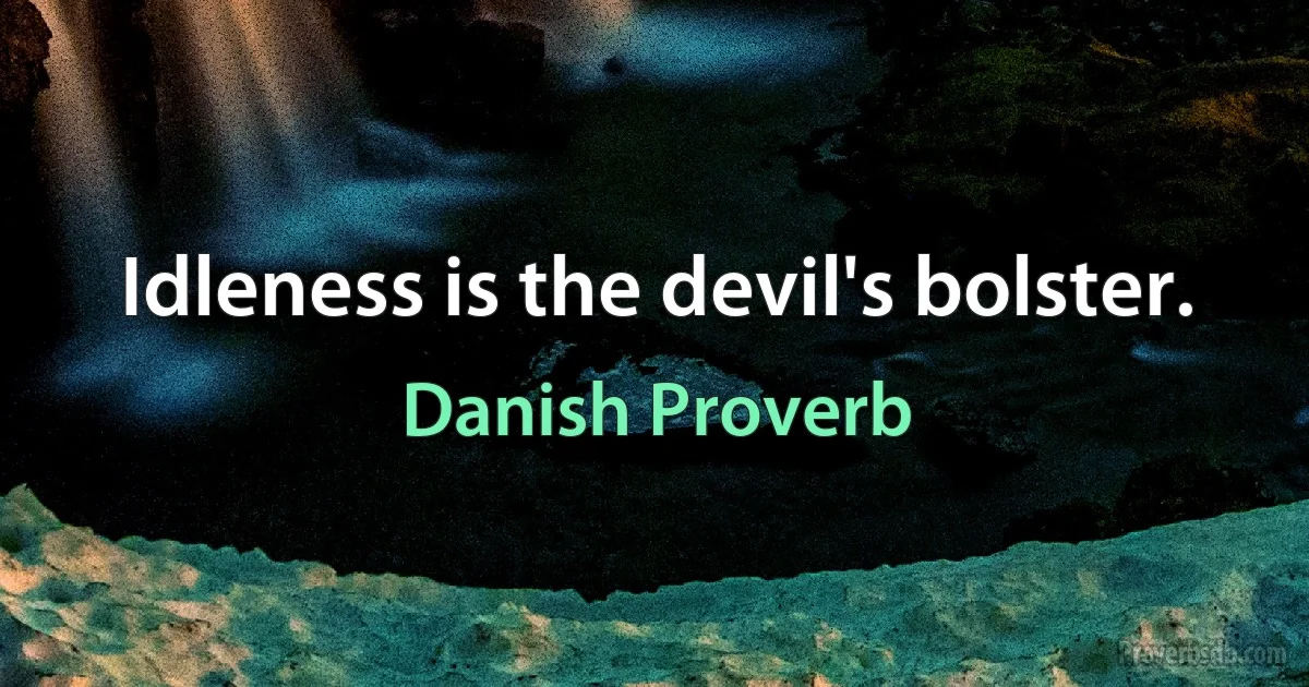 Idleness is the devil's bolster. (Danish Proverb)