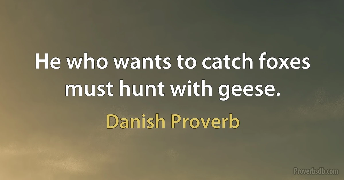 He who wants to catch foxes must hunt with geese. (Danish Proverb)