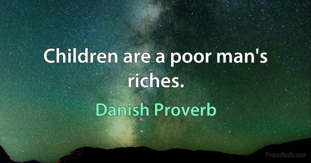 Children are a poor man's riches. (Danish Proverb)