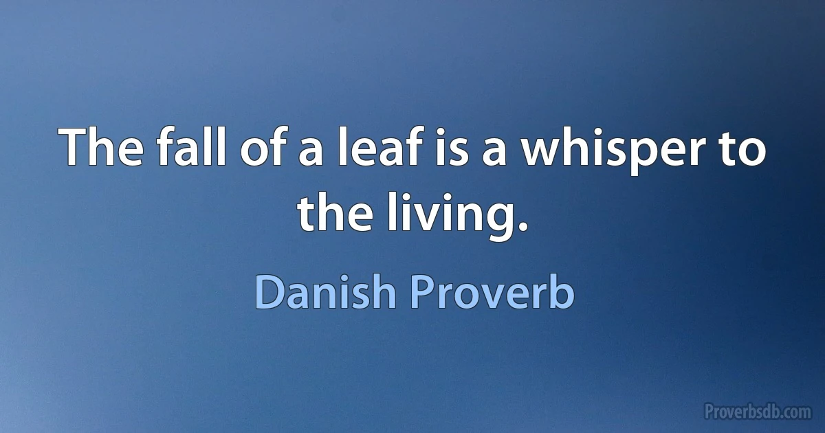 The fall of a leaf is a whisper to the living. (Danish Proverb)