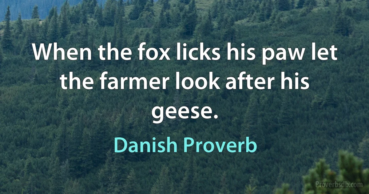 When the fox licks his paw let the farmer look after his geese. (Danish Proverb)