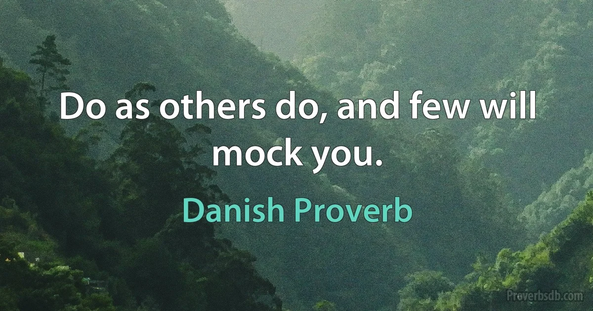 Do as others do, and few will mock you. (Danish Proverb)