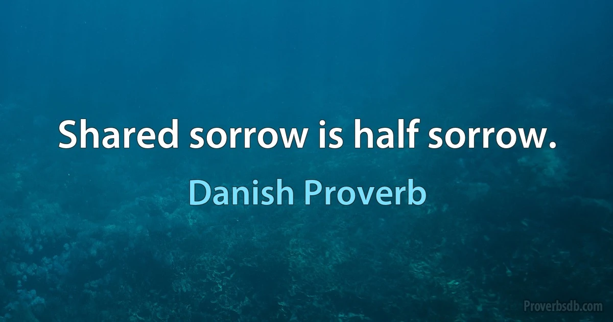 Shared sorrow is half sorrow. (Danish Proverb)