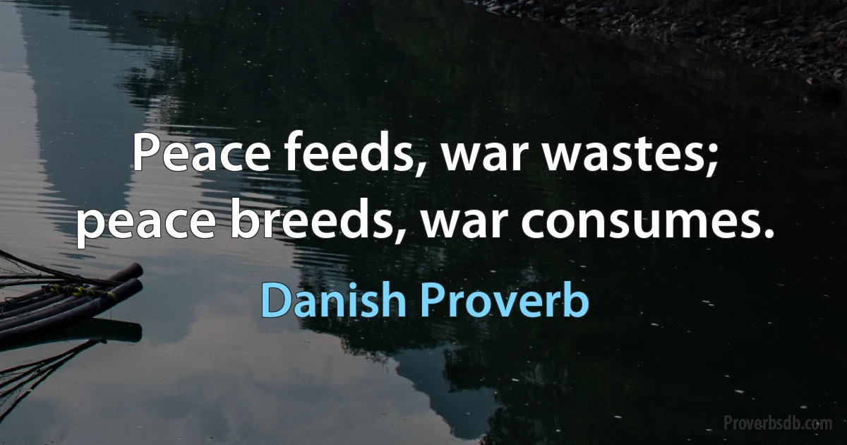 Peace feeds, war wastes; peace breeds, war consumes. (Danish Proverb)